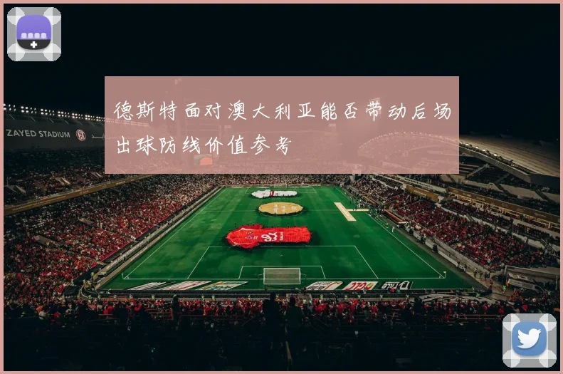 德斯特面对澳大利亚能否带动后场出球防线价值参考