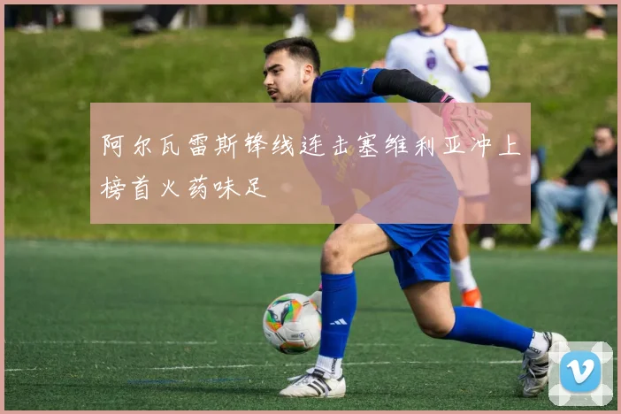 阿尔瓦雷斯锋线连击塞维利亚冲上榜首火药味足