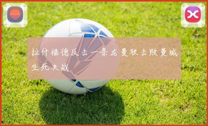 拉什福德反击一条龙曼联击败曼城生死决战