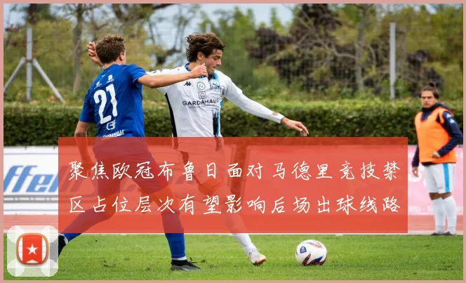聚焦欧冠布鲁日面对马德里竞技禁区占位层次有望影响后场出球线路