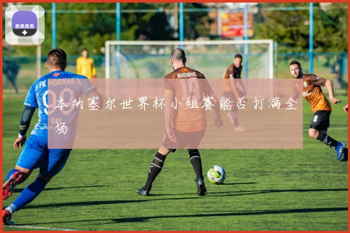 本纳塞尔世界杯小组赛能否打满全场