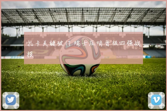扎卡关键破门 瑞士压哨晋级四强战报