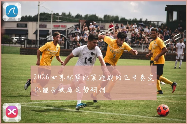 2026世界杯萨比策迎战约旦节奏变化能否破局走势研判