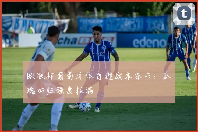 欧联杯葡萄牙体育迎战本菲卡，队魂回归强度拉满