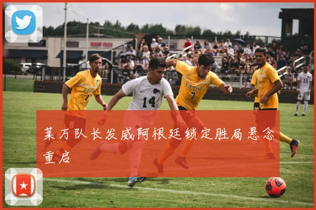 莱万队长发威阿根廷锁定胜局悬念重启