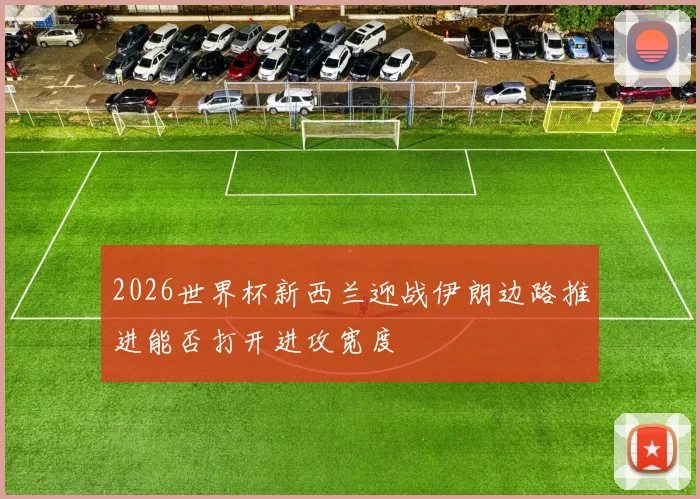 2026世界杯新西兰迎战伊朗边路推进能否打开进攻宽度