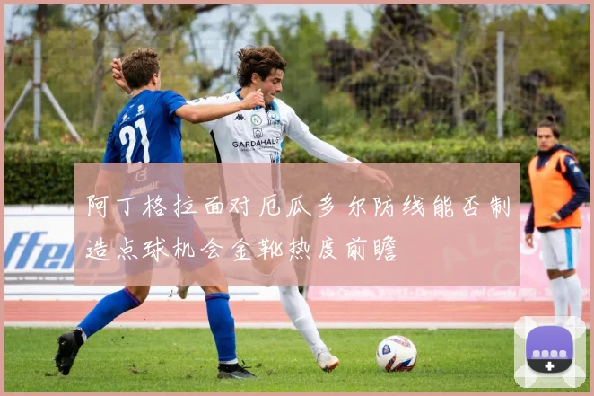 阿丁格拉面对厄瓜多尔防线能否制造点球机会金靴热度前瞻