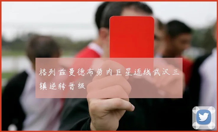 格列兹曼德布劳内巨星连线武汉三镇逆转晋级