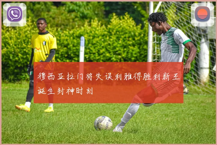 穆西亚拉门将失误利雅得胜利新王诞生封神时刻