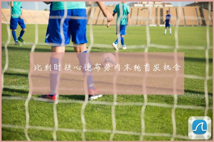比利时核心德布劳内末轮首发机会