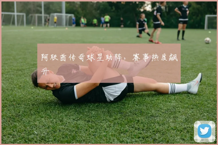 阿联酋传奇球星助阵，赛事热度飙升