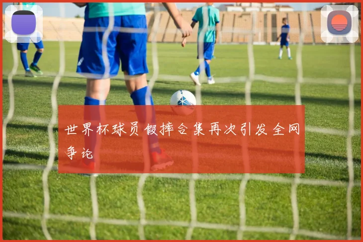 世界杯球员假摔合集再次引发全网争论