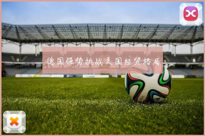 德国强势挑战美国经贸格局