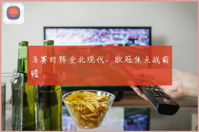 马赛对阵全北现代，欧冠焦点战前瞻
