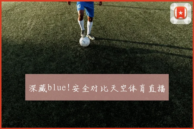 深藏blue!安全对比天空体育直播