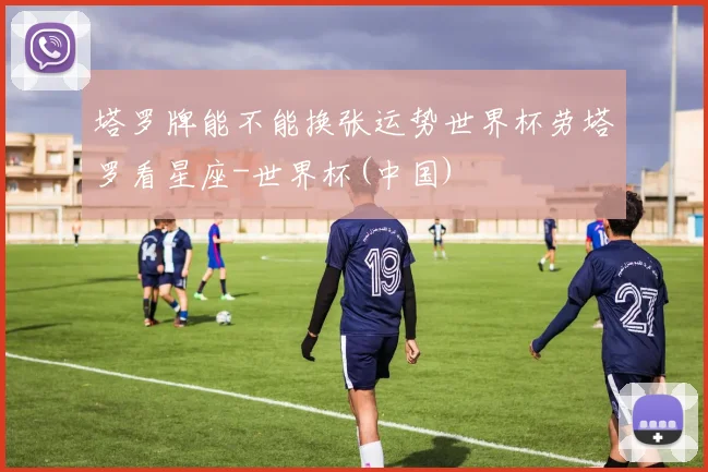 塔罗牌能不能换张运势世界杯劳塔罗看星座-世界杯(中国)