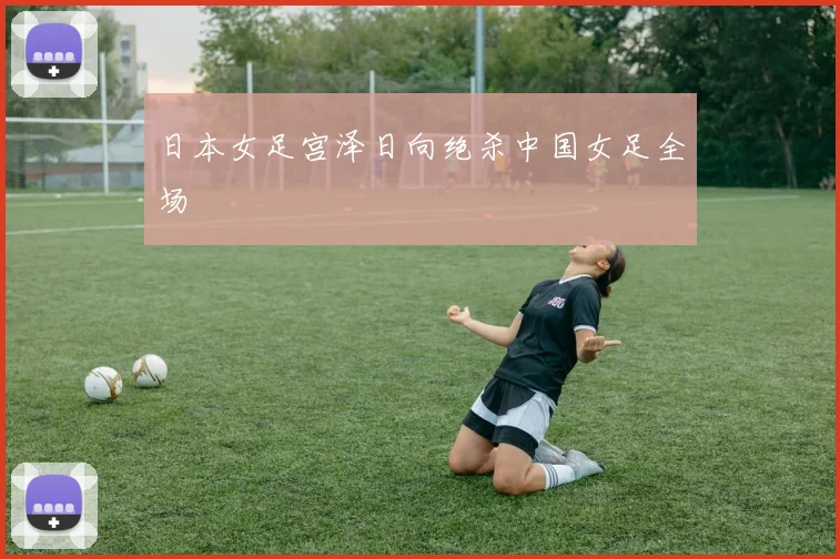 日本女足宫泽日向绝杀中国女足全场
