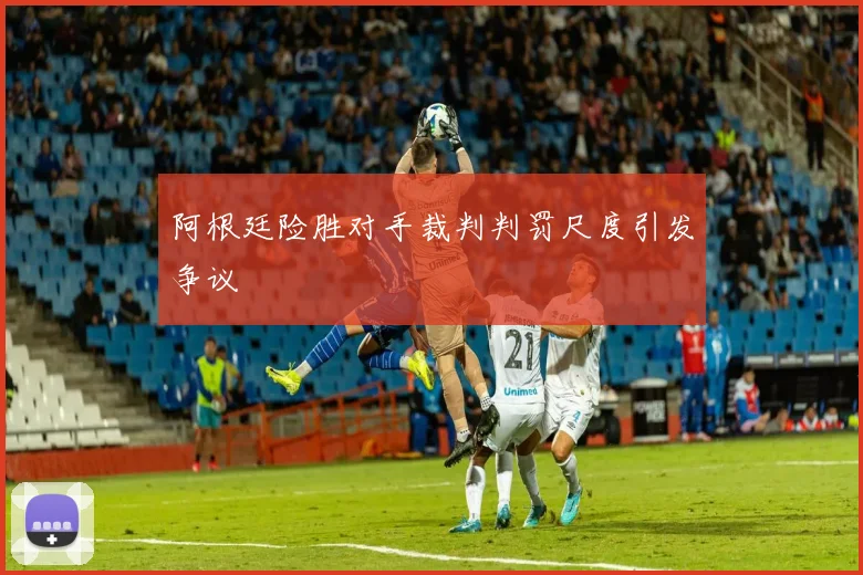 阿根廷险胜对手裁判判罚尺度引发争议