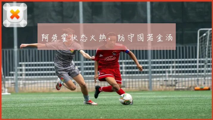 阿劳霍状态火热，防守固若金汤