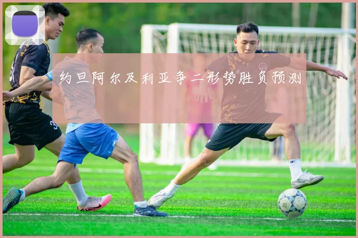 约旦阿尔及利亚争二形势胜负预测