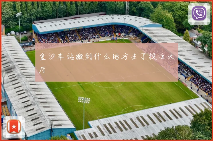 金沙车站搬到什么地方去了投注大厅