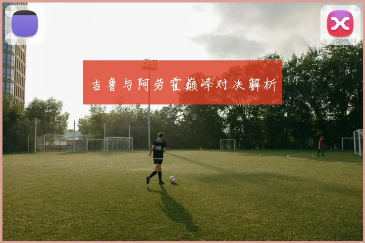 吉鲁与阿劳霍巅峰对决解析