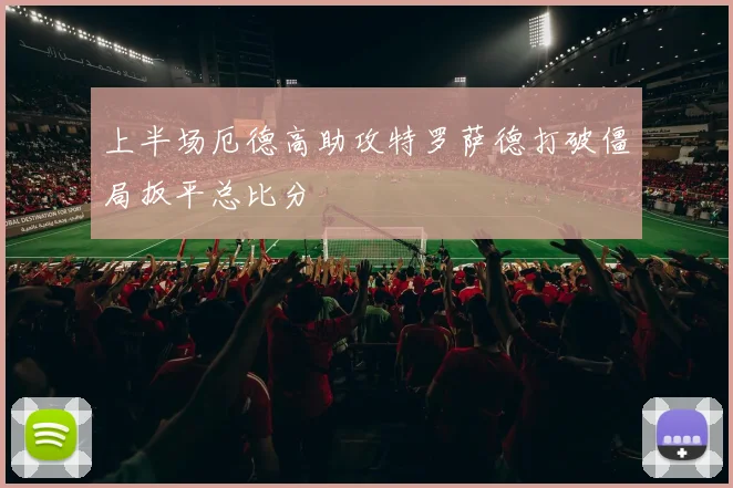 上半场厄德高助攻特罗萨德打破僵局扳平总比分