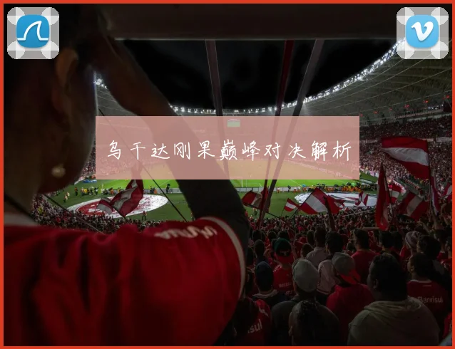 乌干达刚果巅峰对决解析