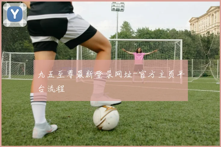 九五至尊最新登录网址-官方主页平台流程