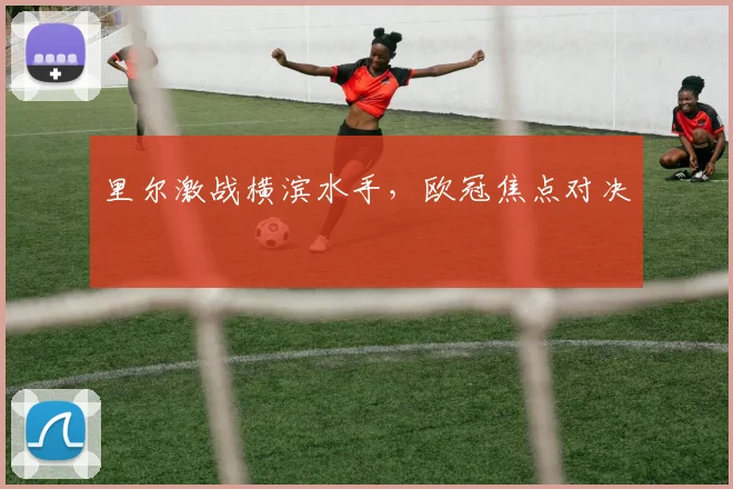 里尔激战横滨水手，欧冠焦点对决
