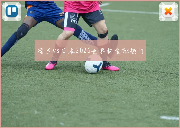 荷兰vs日本2026世界杯金靴热门