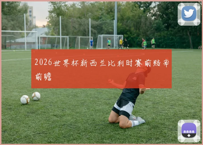 2026世界杯新西兰比利时赛前赔率前瞻