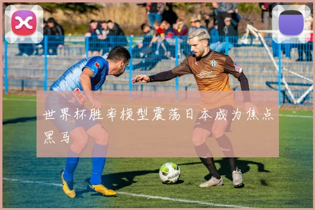 世界杯胜率模型震荡日本成为焦点黑马