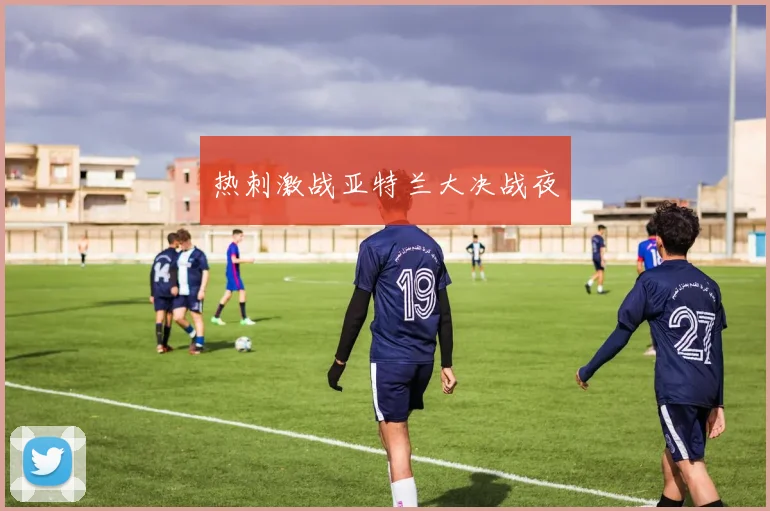 热刺激战亚特兰大决战夜