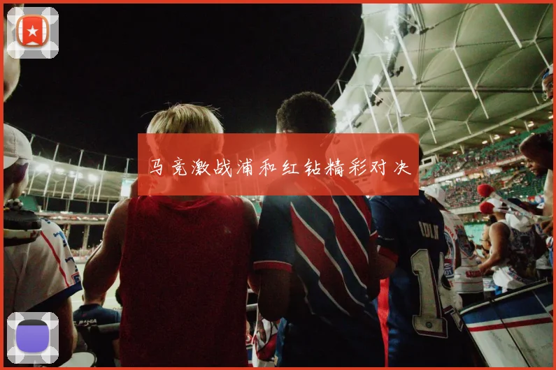 马竞激战浦和红钻精彩对决
