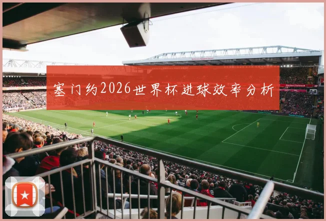塞门约2026世界杯进球效率分析