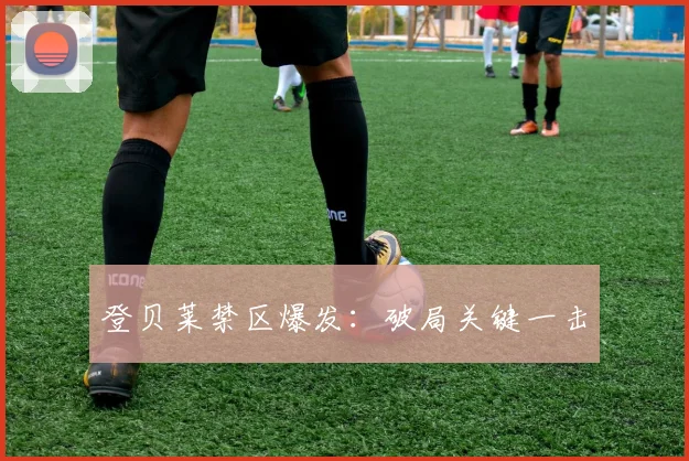 登贝莱禁区爆发：破局关键一击