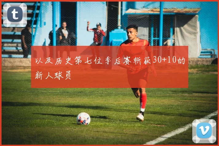 以及历史第七位季后赛斩获30+10的新人球员