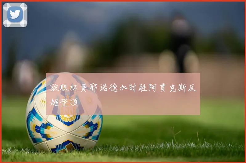 欧联杯费耶诺德加时胜阿贾克斯反超登顶