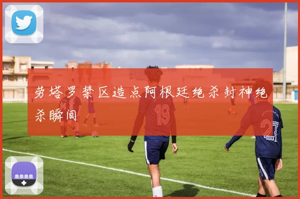 劳塔罗禁区造点阿根廷绝杀封神绝杀瞬间