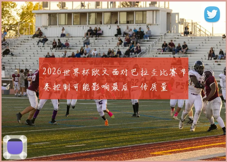 2026世界杯欧文面对巴拉圭比赛节奏控制可能影响最后一传质量