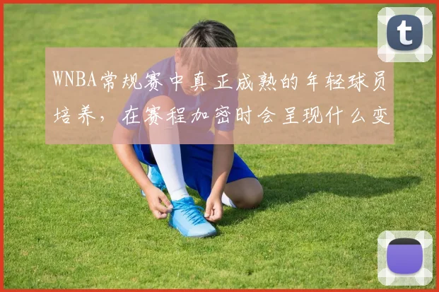 WNBA常规赛中真正成熟的年轻球员培养，在赛程加密时会呈现什么变化