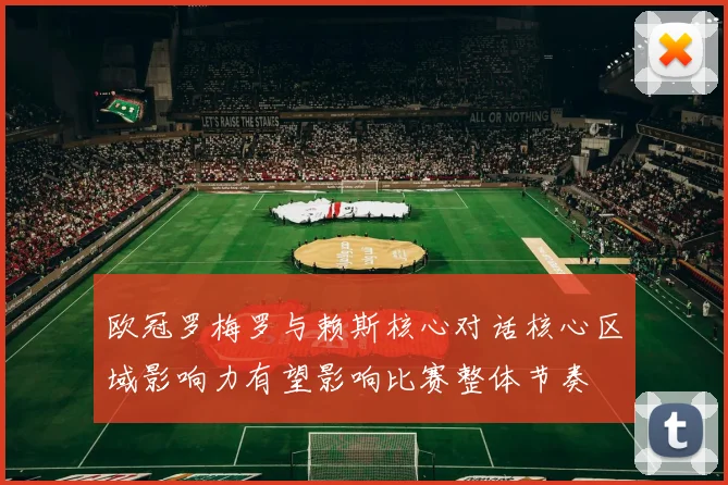 欧冠罗梅罗与赖斯核心对话核心区域影响力有望影响比赛整体节奏
