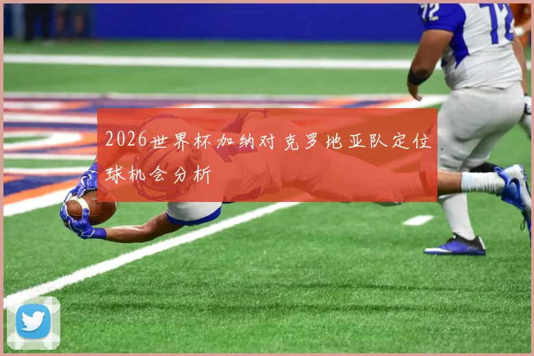 2026世界杯加纳对克罗地亚队定位球机会分析