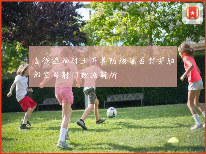 古德温面对土耳其防线能否打穿肋部空间射门数据解析