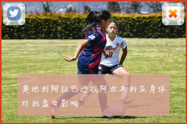 奥地利阿拉巴迎战阿尔及利亚身体对抗盘口影响