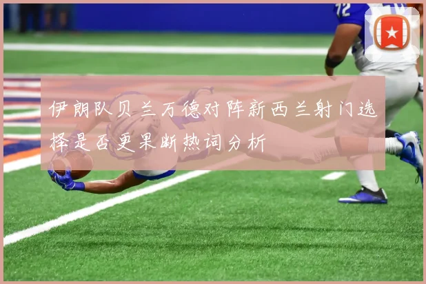 伊朗队贝兰万德对阵新西兰射门选择是否更果断热词分析