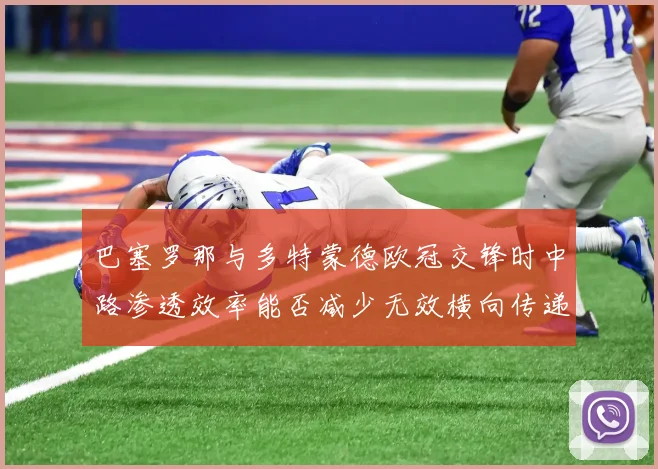 巴塞罗那与多特蒙德欧冠交锋时中路渗透效率能否减少无效横向传递
