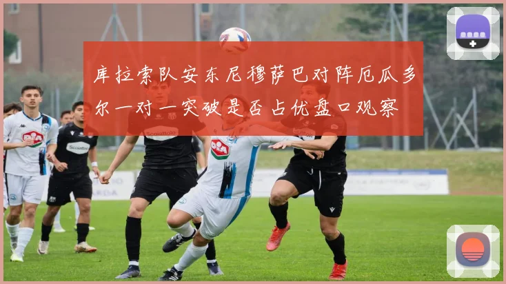 库拉索队安东尼穆萨巴对阵厄瓜多尔一对一突破是否占优盘口观察