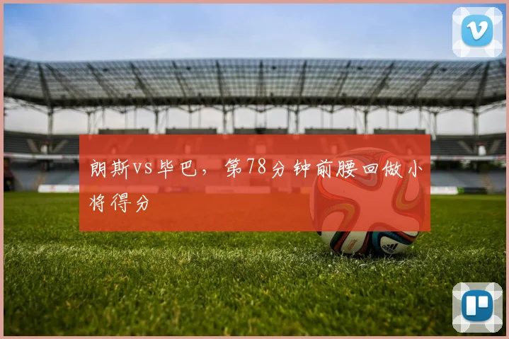朗斯vs毕巴，第78分钟前腰回做小将得分